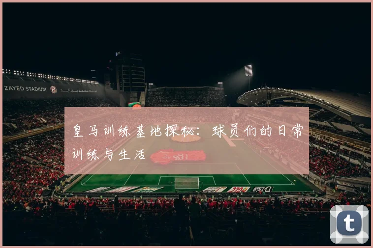 皇马训练基地探秘：球员们的日常训练与生活
