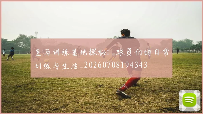 皇马训练基地探秘：球员们的日常训练与生活_20260708194343